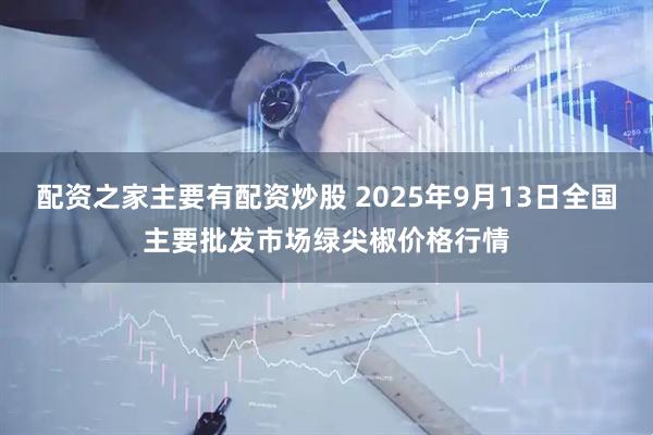 配资之家主要有配资炒股 2025年9月13日全国主要批发市场绿尖椒价格行情