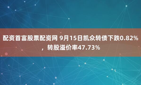 配资首富股票配资网 9月15日凯众转债下跌0.82%，转股溢价率47.73%