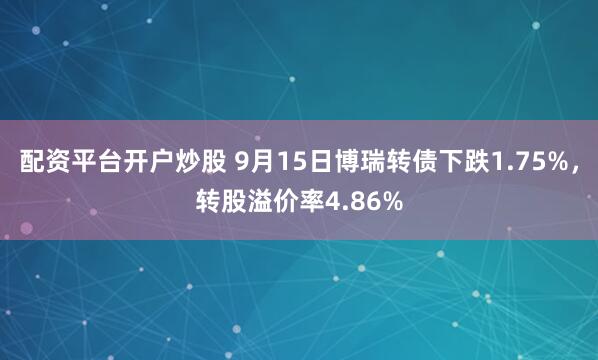 配资平台开户炒股 9月15日博瑞转债下跌1.75%，转股溢价率4.86%