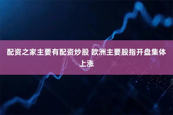 配资之家主要有配资炒股 欧洲主要股指开盘集体上涨