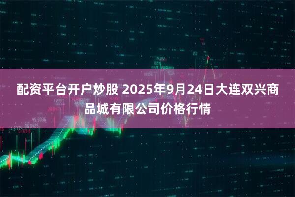 配资平台开户炒股 2025年9月24日大连双兴商品城有限公司价格行情