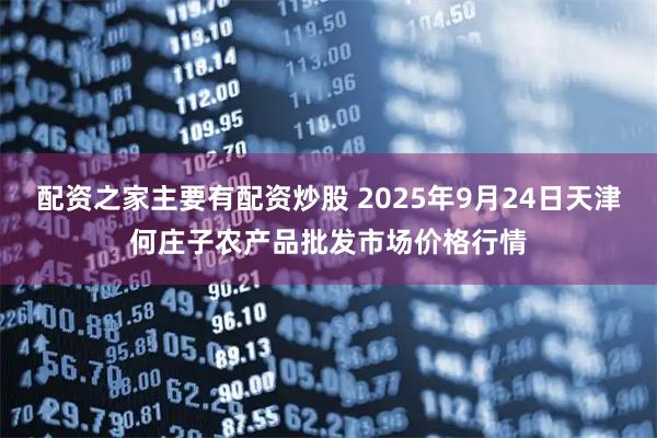 配资之家主要有配资炒股 2025年9月24日天津何庄子农产品批发市场价格行情