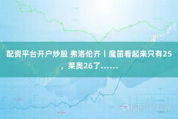 配资平台开户炒股 弗洛伦齐丨魔笛看起来只有25，莱奥26了……