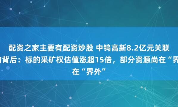 配资之家主要有配资炒股 中钨高新8.2亿元关联收购背后：标的采矿权估值涨超15倍，部分资源尚在“界外”