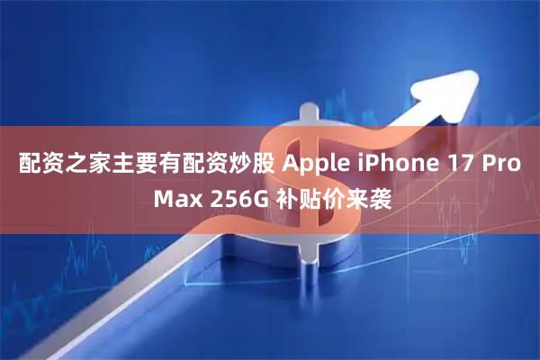 配资之家主要有配资炒股 Apple iPhone 17 Pro Max 256G 补贴价来袭